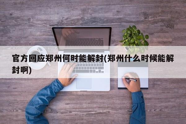 官方回应郑州何时能解封(郑州什么时候能解封啊)