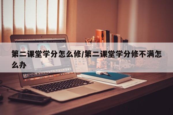 第二课堂学分怎么修/第二课堂学分修不满怎么办