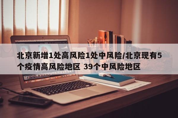 北京新增1处高风险1处中风险/北京现有5个疫情高风险地区 39个中风险地区