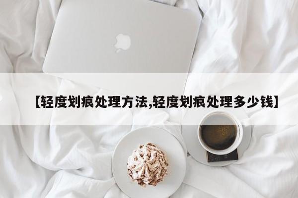 【轻度划痕处理方法,轻度划痕处理多少钱】