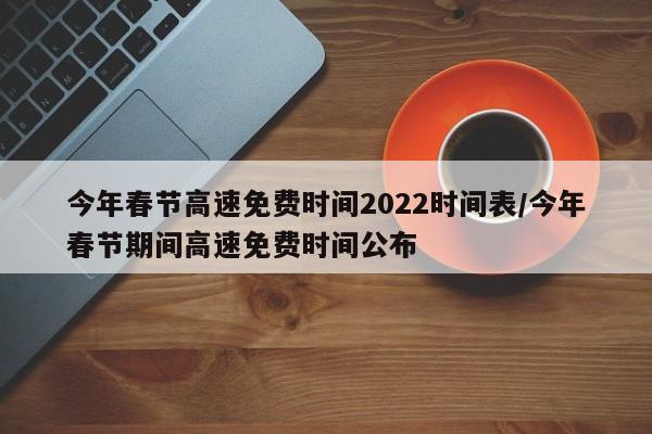今年春节高速免费时间2022时间表/今年春节期间高速免费时间公布