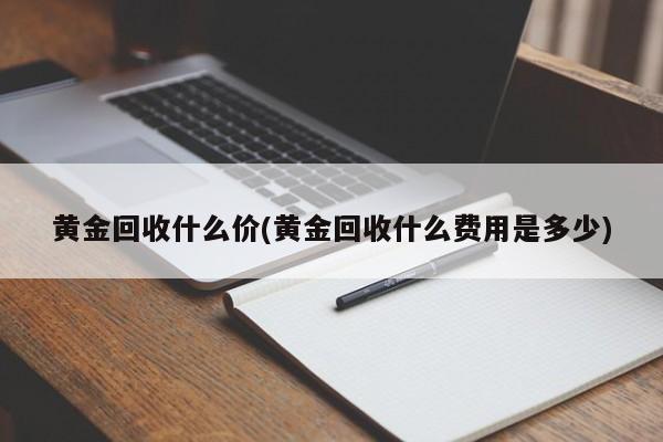 黄金回收什么价(黄金回收什么费用是多少)