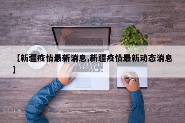 【新疆疫情最新消息,新疆疫情最新动态消息】