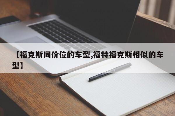 【福克斯同价位的车型,福特福克斯相似的车型】