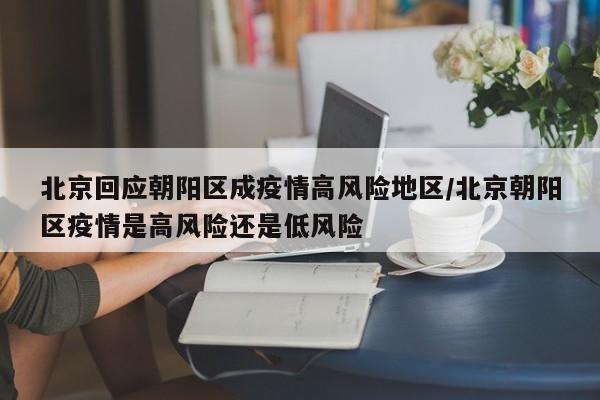 北京回应朝阳区成疫情高风险地区/北京朝阳区疫情是高风险还是低风险
