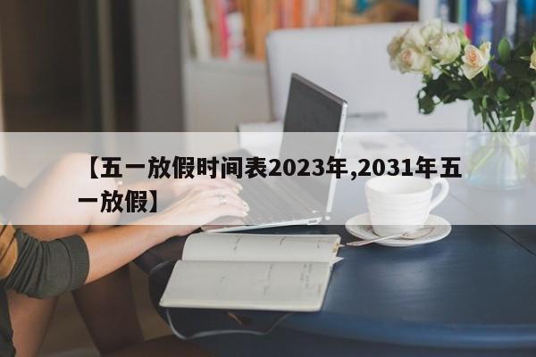 【五一放假时间表2023年,2031年五一放假】