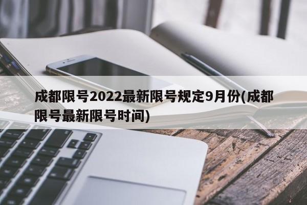 成都限号2022最新限号规定9月份(成都限号最新限号时间)