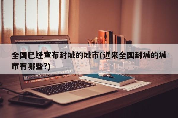 全国已经宣布封城的城市(近来全国封城的城市有哪些?)