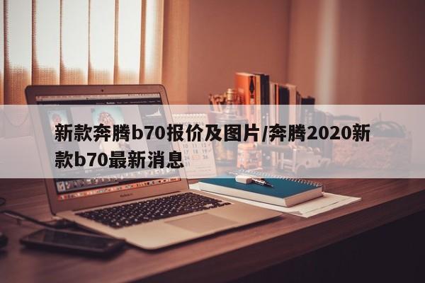 新款奔腾b70报价及图片/奔腾2020新款b70最新消息