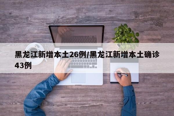 黑龙江新增本土26例/黑龙江新增本土确诊43例