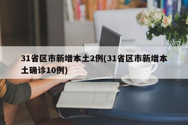 31省区市新增本土2例(31省区市新增本土确诊10例)