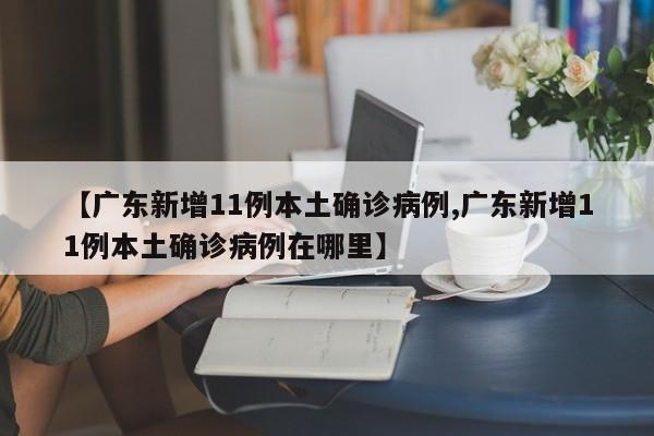 【广东新增11例本土确诊病例,广东新增11例本土确诊病例在哪里】