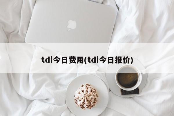 tdi今日费用(tdi今日报价)