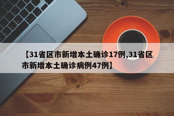 【31省区市新增本土确诊17例,31省区市新增本土确诊病例47例】