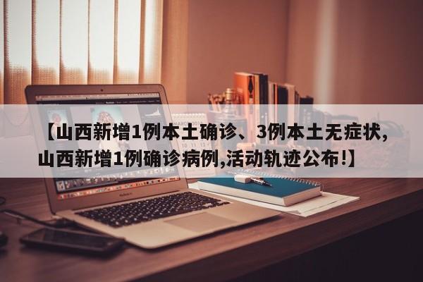【山西新增1例本土确诊、3例本土无症状,山西新增1例确诊病例,活动轨迹公布!】
