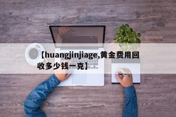 【huangjinjiage,黄金费用回收多少钱一克】