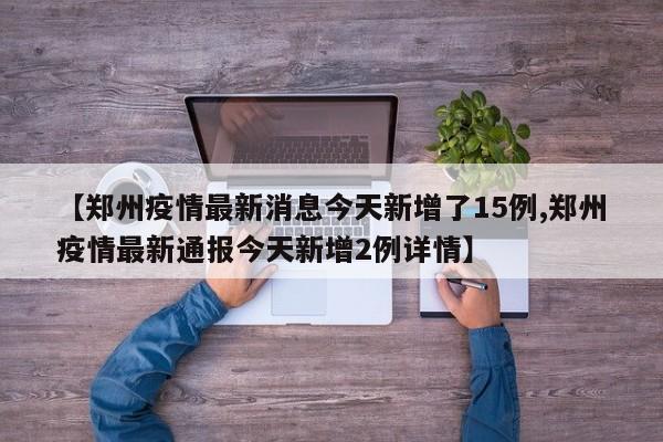 【郑州疫情最新消息今天新增了15例,郑州疫情最新通报今天新增2例详情】