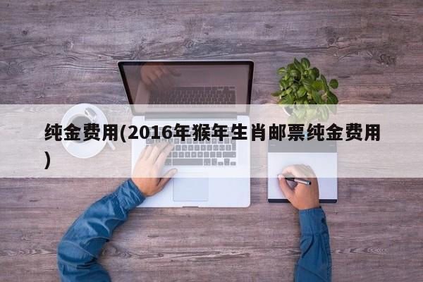纯金费用(2016年猴年生肖邮票纯金费用)