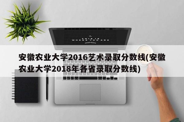 安徽农业大学2016艺术录取分数线(安徽农业大学2018年各省录取分数线)