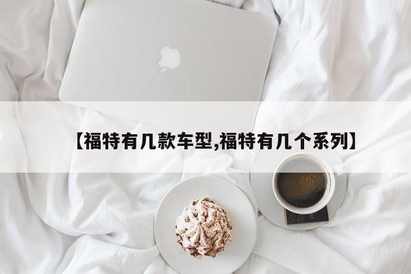 【福特有几款车型,福特有几个系列】