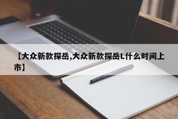 【大众新款探岳,大众新款探岳L什么时间上市】