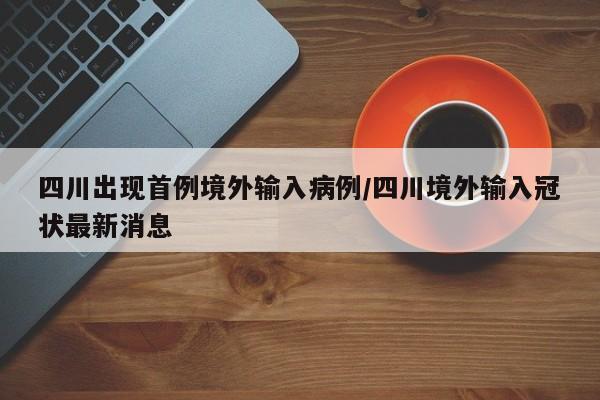 四川出现首例境外输入病例/四川境外输入冠状最新消息