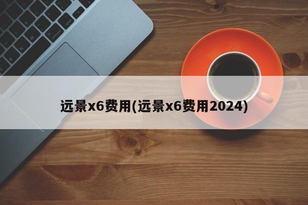 远景x6费用(远景x6费用2024)