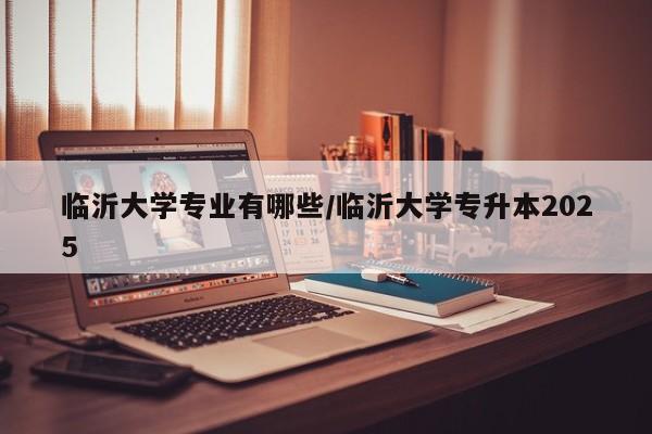 临沂大学专业有哪些/临沂大学专升本2025