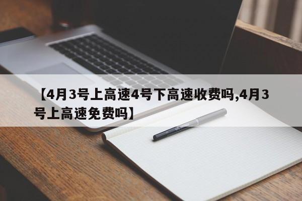 【4月3号上高速4号下高速收费吗,4月3号上高速免费吗】