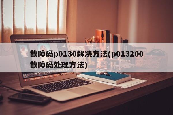故障码p0130解决方法(p013200故障码处理方法)