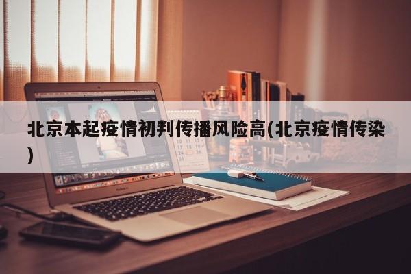 北京本起疫情初判传播风险高(北京疫情传染)