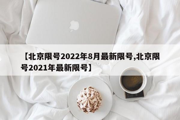 【北京限号2022年8月最新限号,北京限号2021年最新限号】