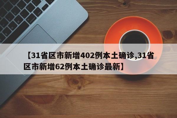 【31省区市新增402例本土确诊,31省区市新增62例本土确诊最新】