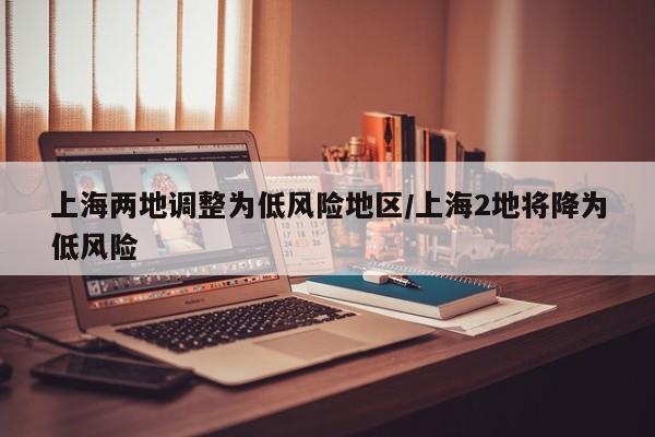 上海两地调整为低风险地区/上海2地将降为低风险