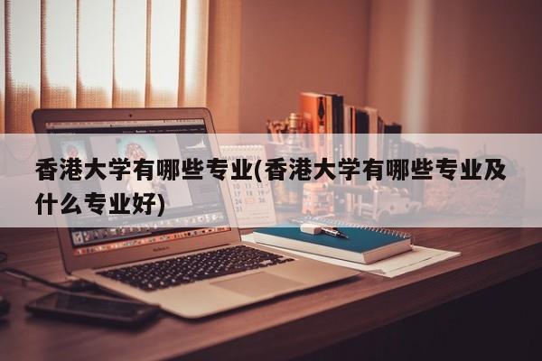 香港大学有哪些专业(香港大学有哪些专业及什么专业好)