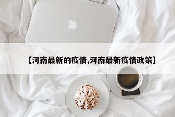 【河南最新的疫情,河南最新疫情政策】