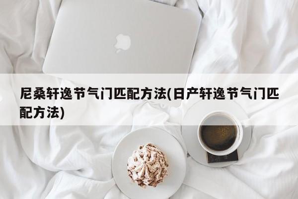 尼桑轩逸节气门匹配方法(日产轩逸节气门匹配方法)