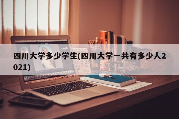 四川大学多少学生(四川大学一共有多少人2021)