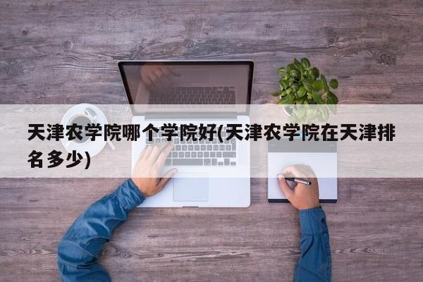 天津农学院哪个学院好(天津农学院在天津排名多少)