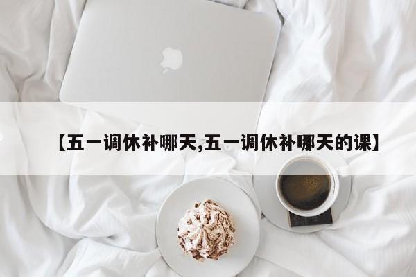 【五一调休补哪天,五一调休补哪天的课】