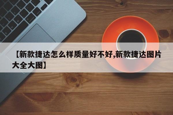【新款捷达怎么样质量好不好,新款捷达图片大全大图】