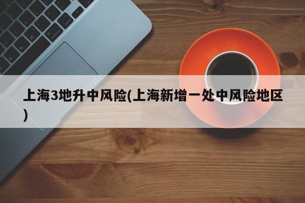 上海3地升中风险(上海新增一处中风险地区)