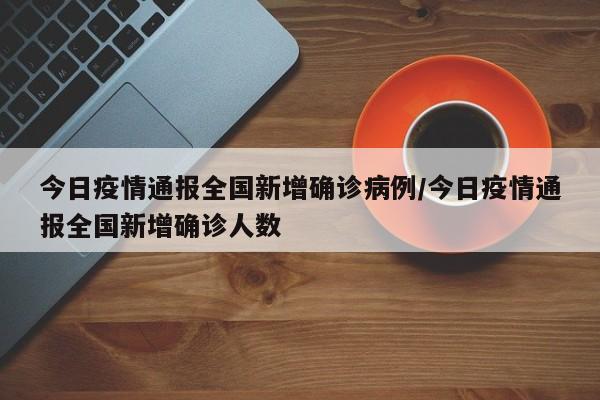 今日疫情通报全国新增确诊病例/今日疫情通报全国新增确诊人数