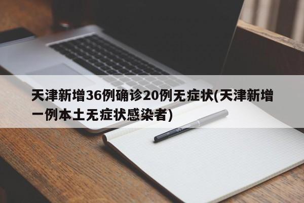 天津新增36例确诊20例无症状(天津新增一例本土无症状感染者)
