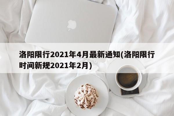 洛阳限行2021年4月最新通知(洛阳限行时间新规2021年2月)