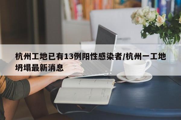 杭州工地已有13例阳性感染者/杭州一工地坍塌最新消息