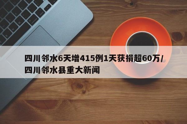四川邻水6天增415例1天获捐超60万/四川邻水县重大新闻