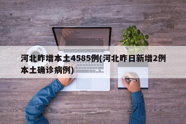 河北昨增本土4585例(河北昨日新增2例本土确诊病例)