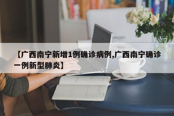 【广西南宁新增1例确诊病例,广西南宁确诊一例新型肺炎】