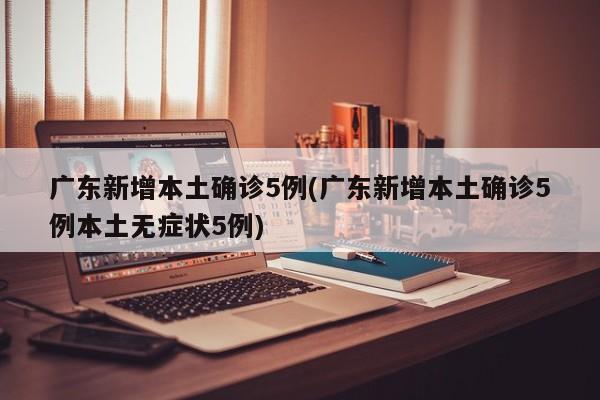 广东新增本土确诊5例(广东新增本土确诊5例本土无症状5例)
